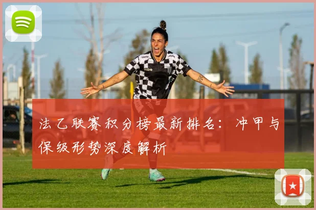 法乙联赛积分榜最新排名：冲甲与保级形势深度解析