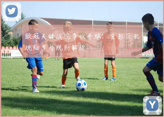 欧冠关键战现争议手球：金彭贝犯规细节与规则解读