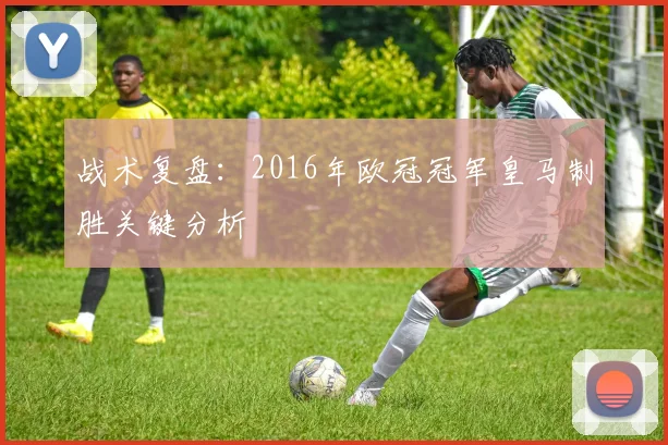 战术复盘：2016年欧冠冠军皇马制胜关键分析