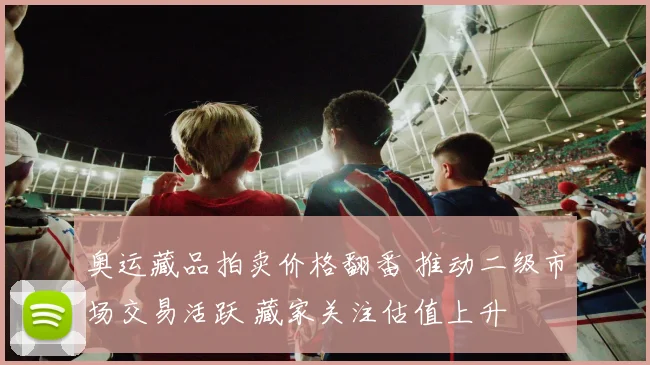 奥运藏品拍卖价格翻番 推动二级市场交易活跃 藏家关注估值上升