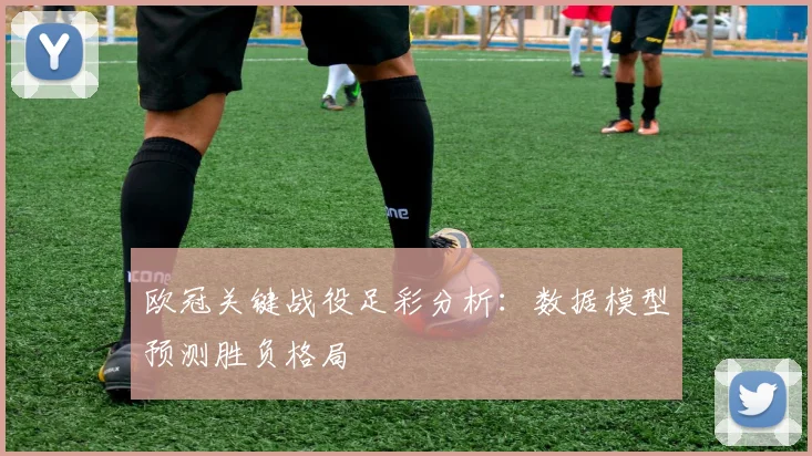 欧冠关键战役足彩分析：数据模型预测胜负格局