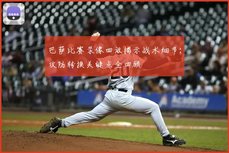 巴萨比赛录像回放揭示战术细节：攻防转换关键点全回顾