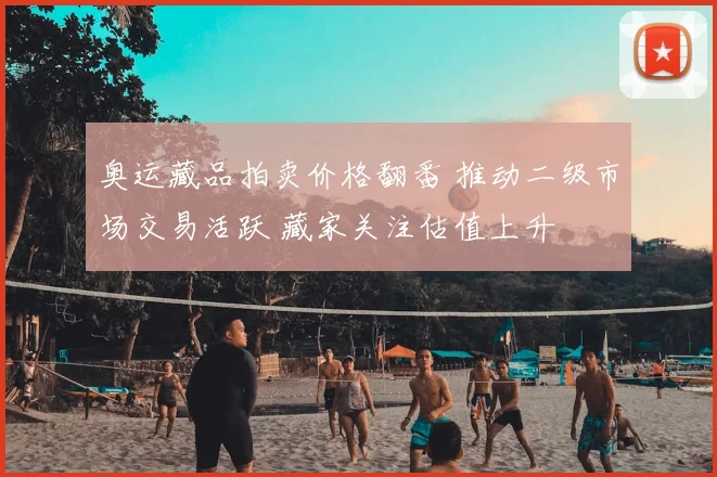 奥运藏品拍卖价格翻番 推动二级市场交易活跃 藏家关注估值上升