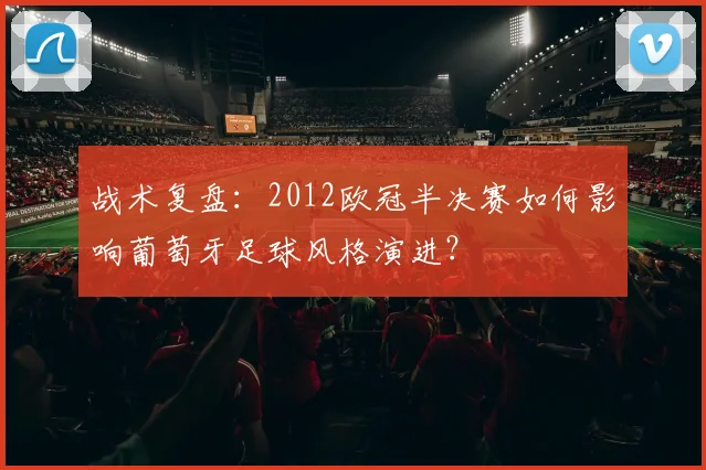战术复盘：2012欧冠半决赛如何影响葡萄牙足球风格演进？