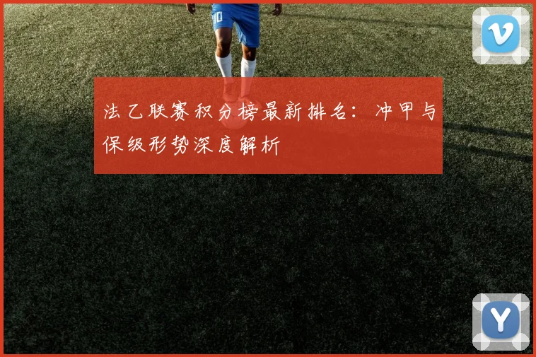 法乙联赛积分榜最新排名：冲甲与保级形势深度解析