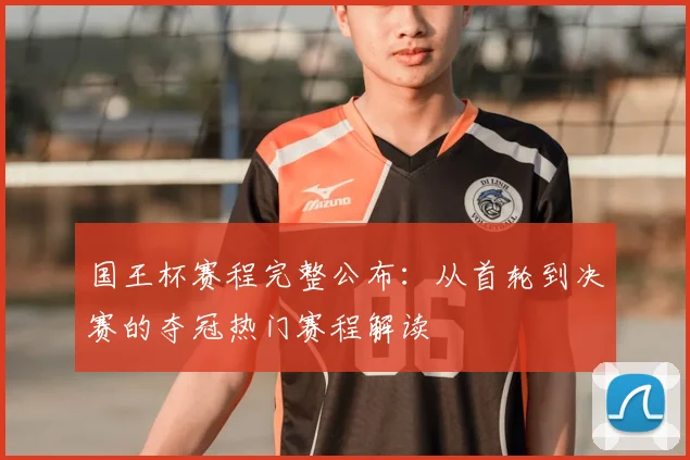 国王杯赛程完整公布：从首轮到决赛的夺冠热门赛程解读