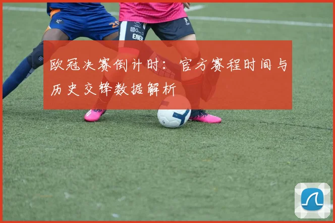欧冠决赛倒计时:官方赛程时间与历史交锋数据解析