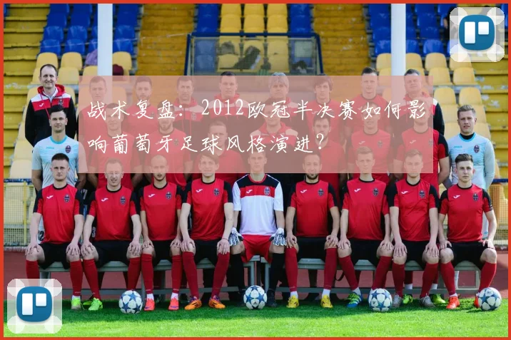 战术复盘：2012欧冠半决赛如何影响葡萄牙足球风格演进？