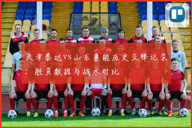 天津泰达vs山东鲁能历史交锋记录：胜负数据与战术对比