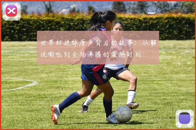 世界杯进球原声背后的故事：从解说嘶吼到全场沸腾的震撼时刻