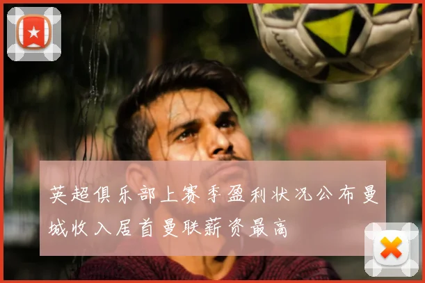 英超俱乐部上赛季盈利状况公布曼城收入居首曼联薪资最高